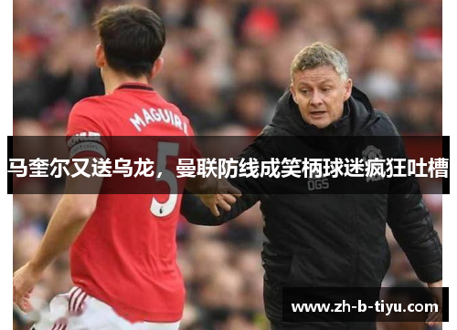 马奎尔又送乌龙，曼联防线成笑柄球迷疯狂吐槽