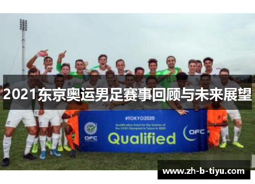 2021东京奥运男足赛事回顾与未来展望