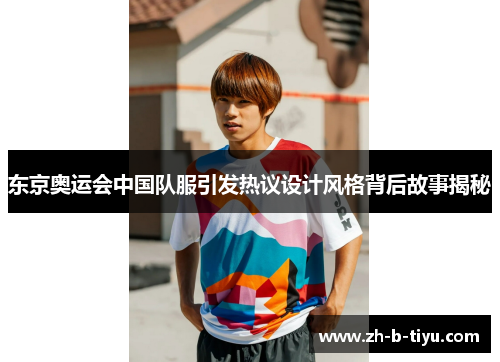 东京奥运会中国队服引发热议设计风格背后故事揭秘